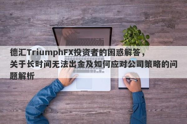 德汇TriumphFX投资者的困惑解答，关于长时间无法出金及如何应对公司策略的问题解析-第1张图片-要懂汇圈网