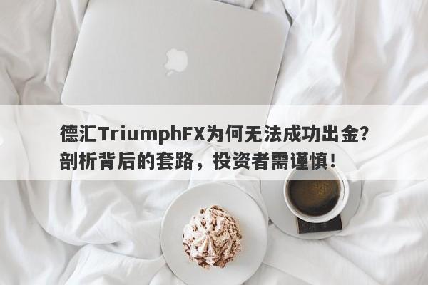 德汇TriumphFX为何无法成功出金？剖析背后的套路，投资者需谨慎！-第1张图片-要懂汇圈网