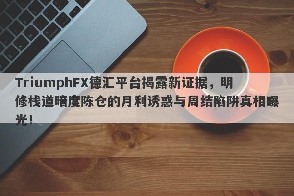 TriumphFX德汇平台揭露新证据，明修栈道暗度陈仓的月利诱惑与周结陷阱真相曝光！-第1张图片-要懂汇圈网