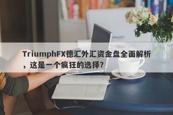 TriumphFX德汇外汇资金盘全面解析，这是一个疯狂的选择？-第1张图片-要懂汇圈网