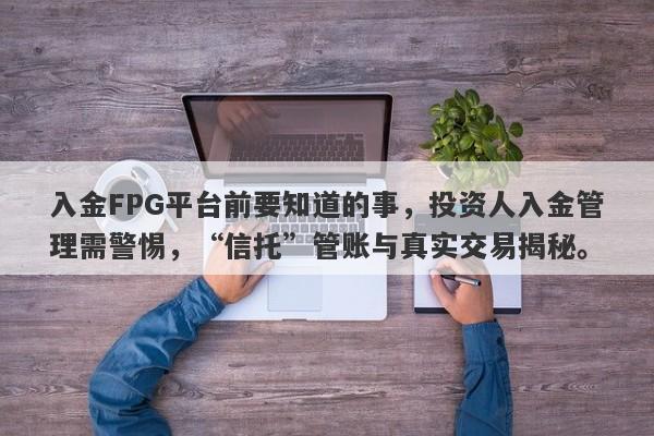 入金FPG平台前要知道的事，投资人入金管理需警惕，“信托”管账与真实交易揭秘。-第1张图片-要懂汇圈网