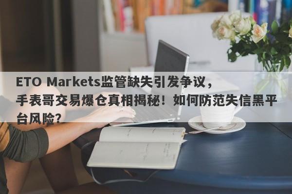 ETO Markets监管缺失引发争议，手表哥交易爆仓真相揭秘！如何防范失信黑平台风险？-第1张图片-要懂汇圈网