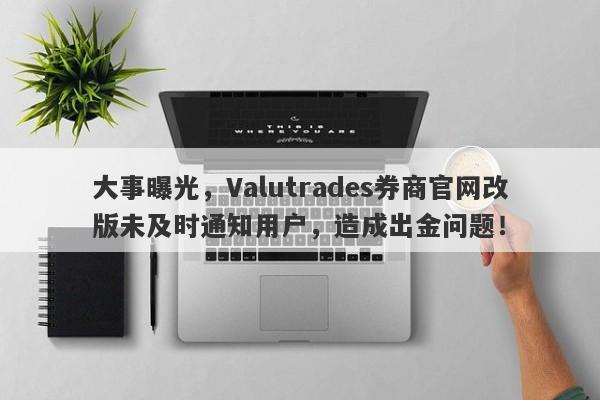 大事曝光，Valutrades券商官网改版未及时通知用户，造成出金问题！-第1张图片-要懂汇圈网