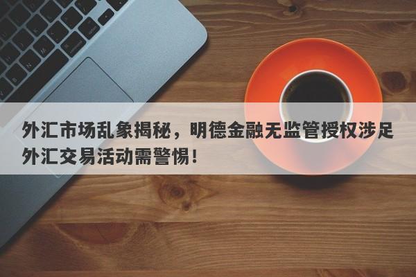 外汇市场乱象揭秘，明德金融无监管授权涉足外汇交易活动需警惕！-第1张图片-要懂汇圈网