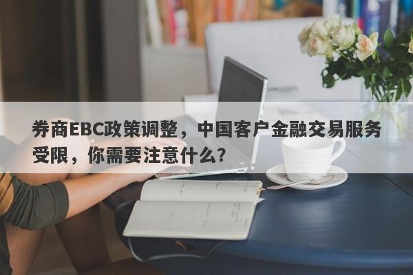 券商EBC政策调整，中国客户金融交易服务受限，你需要注意什么？-第1张图片-要懂汇圈网