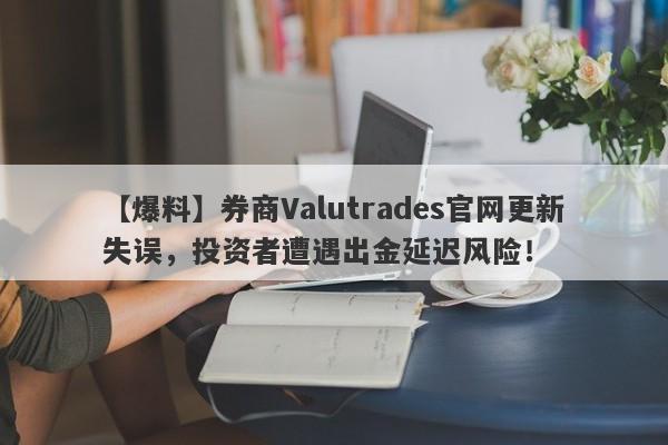 【爆料】券商Valutrades官网更新失误，投资者遭遇出金延迟风险！-第1张图片-要懂汇圈网