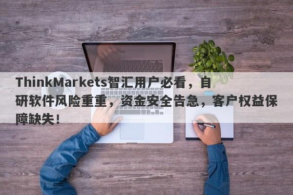 ThinkMarkets智汇用户必看，自研软件风险重重，资金安全告急，客户权益保障缺失！-第1张图片-要懂汇圈网