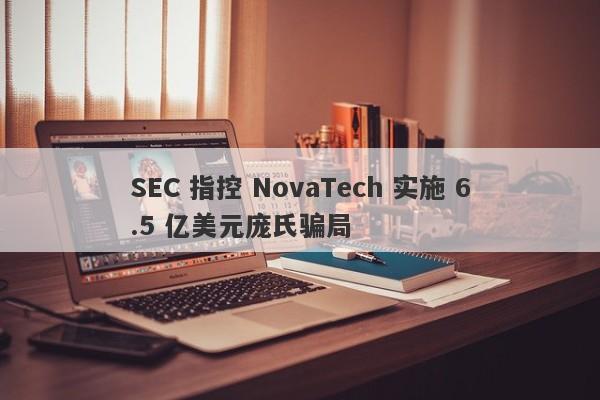 SEC 指控 NovaTech 实施 6.5 亿美元庞氏骗局-第1张图片-要懂汇圈网