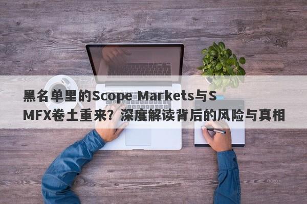 黑名单里的Scope Markets与SMFX卷土重来？深度解读背后的风险与真相-第1张图片-要懂汇圈网