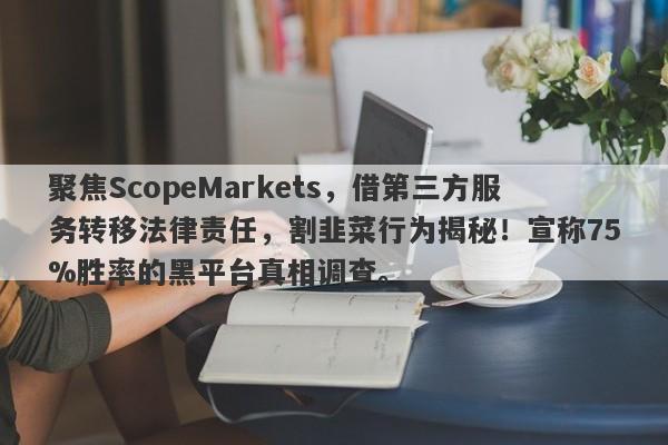 聚焦ScopeMarkets，借第三方服务转移法律责任，割韭菜行为揭秘！宣称75%胜率的黑平台真相调查。-第1张图片-要懂汇圈网