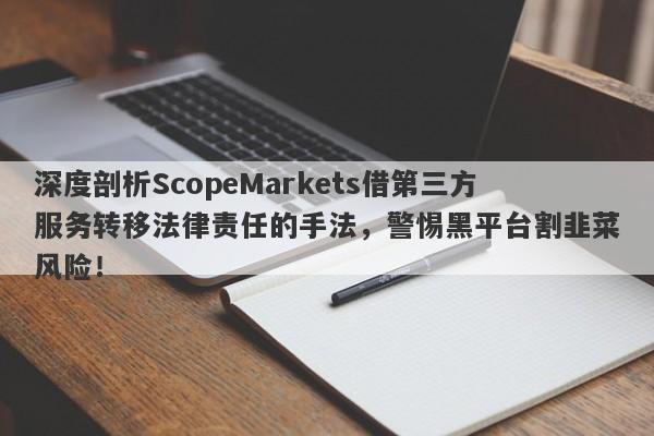 深度剖析ScopeMarkets借第三方服务转移法律责任的手法，警惕黑平台割韭菜风险！-第1张图片-要懂汇圈网