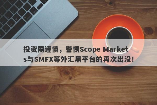 投资需谨慎，警惕Scope Markets与SMFX等外汇黑平台的再次出没！-第1张图片-要懂汇圈网