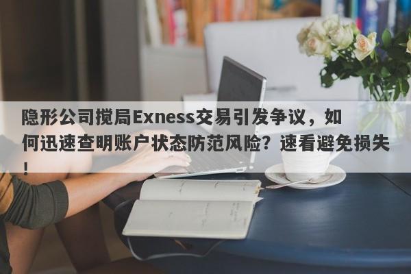 隐形公司搅局Exness交易引发争议，如何迅速查明账户状态防范风险？速看避免损失！-第1张图片-要懂汇圈网