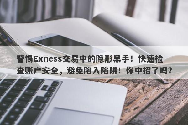 警惕Exness交易中的隐形黑手！快速检查账户安全，避免陷入陷阱！你中招了吗？-第1张图片-要懂汇圈网