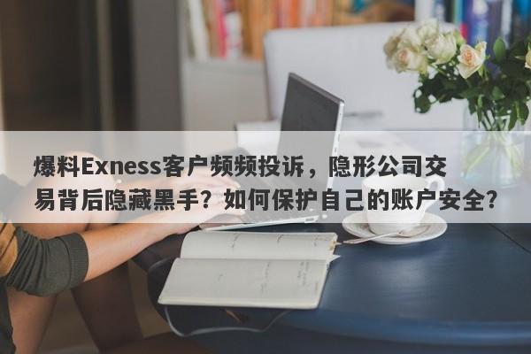 爆料Exness客户频频投诉，隐形公司交易背后隐藏黑手？如何保护自己的账户安全？-第1张图片-要懂汇圈网