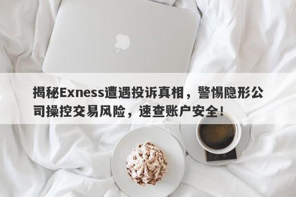 揭秘Exness遭遇投诉真相，警惕隐形公司操控交易风险，速查账户安全！-第1张图片-要懂汇圈网