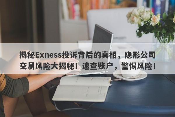 揭秘Exness投诉背后的真相，隐形公司交易风险大揭秘！速查账户，警惕风险！-第1张图片-要懂汇圈网