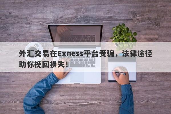 外汇交易在Exness平台受骗，法律途径助你挽回损失！-第1张图片-要懂汇圈网