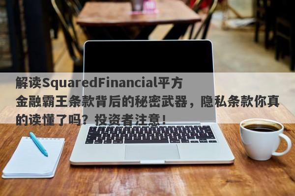 解读SquaredFinancial平方金融霸王条款背后的秘密武器，隐私条款你真的读懂了吗？投资者注意！-第1张图片-要懂汇圈网