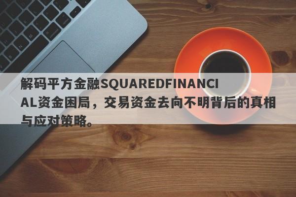 解码平方金融SQUAREDFINANCIAL资金困局，交易资金去向不明背后的真相与应对策略。-第1张图片-要懂汇圈网