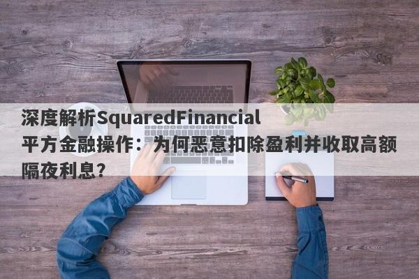 深度解析SquaredFinancial平方金融操作：为何恶意扣除盈利并收取高额隔夜利息？-第1张图片-要懂汇圈网