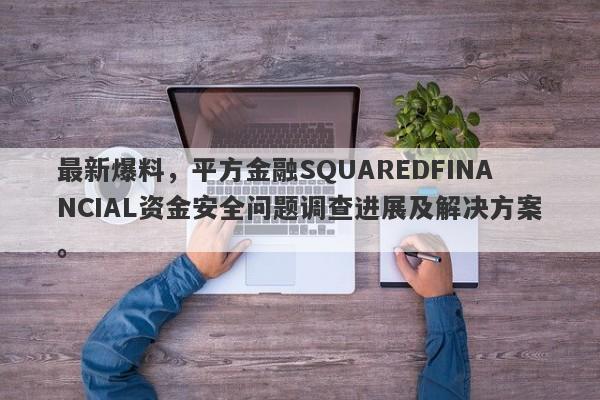 最新爆料，平方金融SQUAREDFINANCIAL资金安全问题调查进展及解决方案。-第1张图片-要懂汇圈网