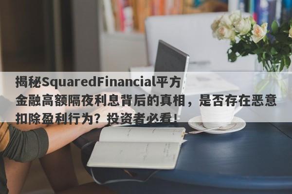 揭秘SquaredFinancial平方金融高额隔夜利息背后的真相，是否存在恶意扣除盈利行为？投资者必看！-第1张图片-要懂汇圈网