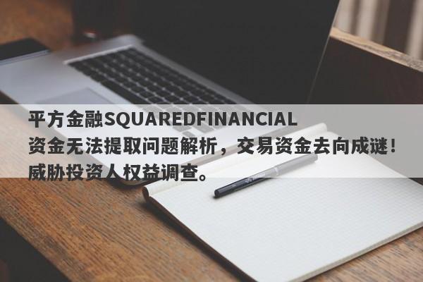 平方金融SQUAREDFINANCIAL资金无法提取问题解析，交易资金去向成谜！威胁投资人权益调查。-第1张图片-要懂汇圈网