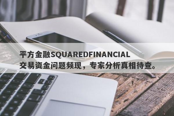 平方金融SQUAREDFINANCIAL交易资金问题频现，专家分析真相待查。-第1张图片-要懂汇圈网