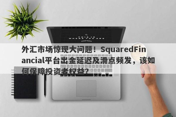 外汇市场惊现大问题！SquaredFinancial平台出金延迟及滑点频发，该如何保障投资者权益？-第1张图片-要懂汇圈网