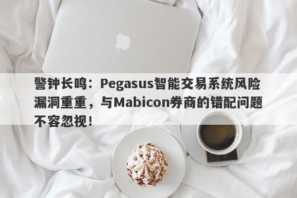 警钟长鸣：Pegasus智能交易系统风险漏洞重重，与Mabicon券商的错配问题不容忽视！-第1张图片-要懂汇圈网