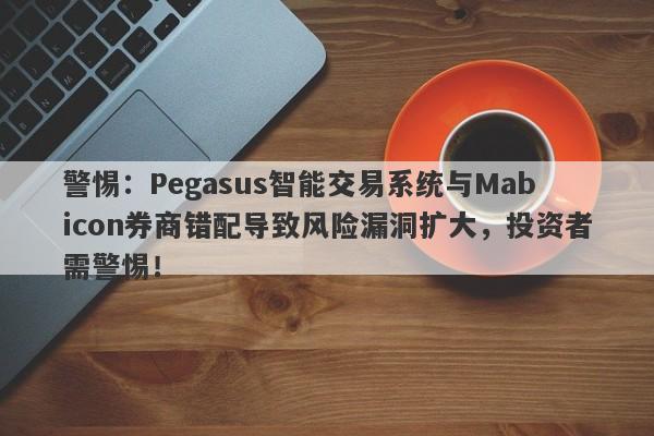 警惕：Pegasus智能交易系统与Mabicon券商错配导致风险漏洞扩大，投资者需警惕！-第1张图片-要懂汇圈网