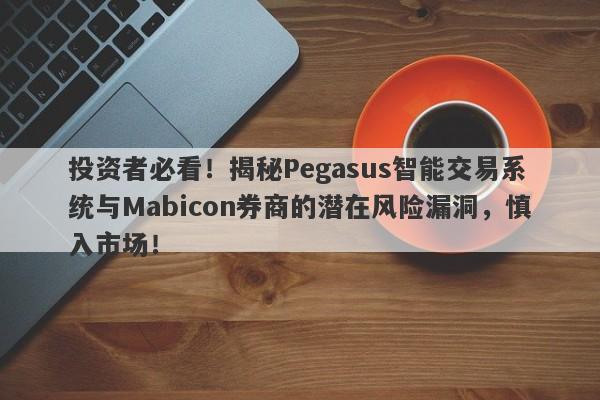 投资者必看！揭秘Pegasus智能交易系统与Mabicon券商的潜在风险漏洞，慎入市场！-第1张图片-要懂汇圈网