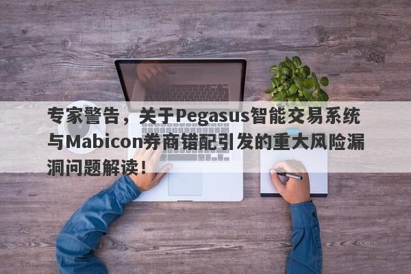 专家警告，关于Pegasus智能交易系统与Mabicon券商错配引发的重大风险漏洞问题解读！-第1张图片-要懂汇圈网