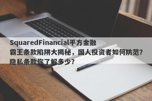 SquaredFinancial平方金融霸王条款陷阱大揭秘，国人投资者如何防范？隐私条款你了解多少？-第1张图片-要懂汇圈网