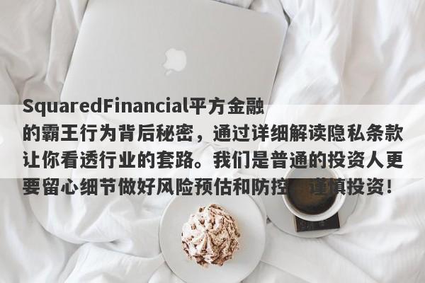 SquaredFinancial平方金融的霸王行为背后秘密，通过详细解读隐私条款让你看透行业的套路。我们是普通的投资人更要留心细节做好风险预估和防控。谨慎投资！-第1张图片-要懂汇圈网