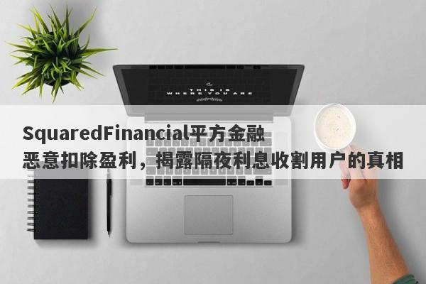 SquaredFinancial平方金融恶意扣除盈利，揭露隔夜利息收割用户的真相-第1张图片-要懂汇圈网