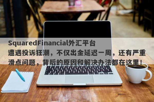 SquaredFinancial外汇平台遭遇投诉狂潮，不仅出金延迟一周，还有严重滑点问题，背后的原因和解决办法都在这里！-第1张图片-要懂汇圈网