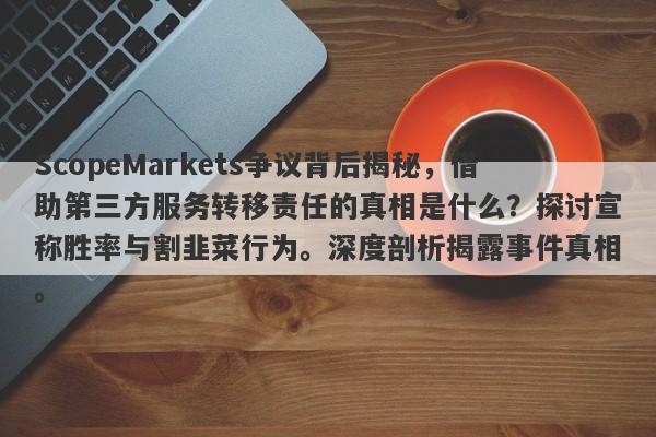 ScopeMarkets争议背后揭秘，借助第三方服务转移责任的真相是什么？探讨宣称胜率与割韭菜行为。深度剖析揭露事件真相。-第1张图片-要懂汇圈网