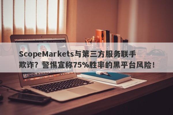 ScopeMarkets与第三方服务联手欺诈？警惕宣称75%胜率的黑平台风险！-第1张图片-要懂汇圈网