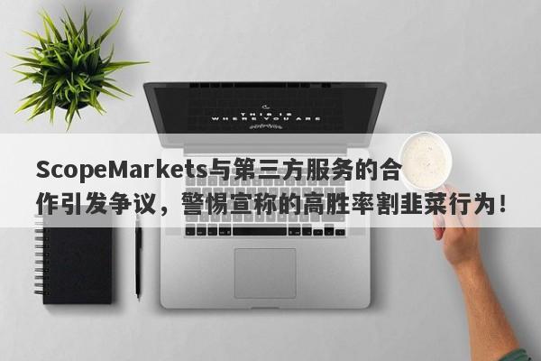 ScopeMarkets与第三方服务的合作引发争议，警惕宣称的高胜率割韭菜行为！-第1张图片-要懂汇圈网