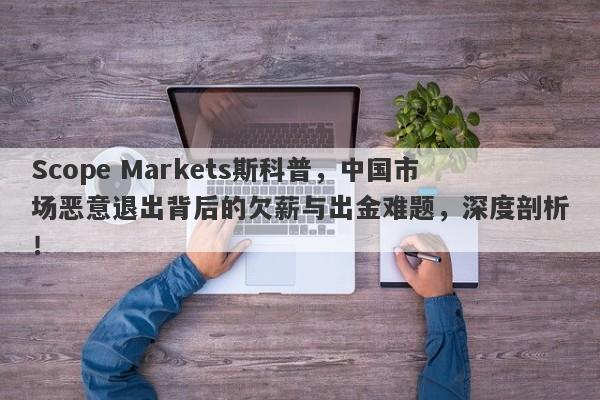 Scope Markets斯科普，中国市场恶意退出背后的欠薪与出金难题，深度剖析！-第1张图片-要懂汇圈网