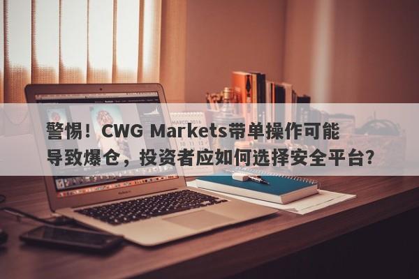 警惕！CWG Markets带单操作可能导致爆仓，投资者应如何选择安全平台？-第1张图片-要懂汇圈网