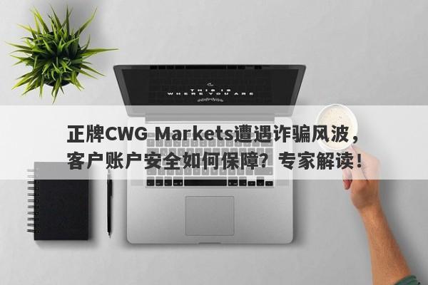 正牌CWG Markets遭遇诈骗风波，客户账户安全如何保障？专家解读！-第1张图片-要懂汇圈网