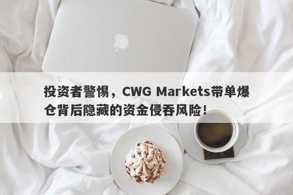 投资者警惕，CWG Markets带单爆仓背后隐藏的资金侵吞风险！-第1张图片-要懂汇圈网