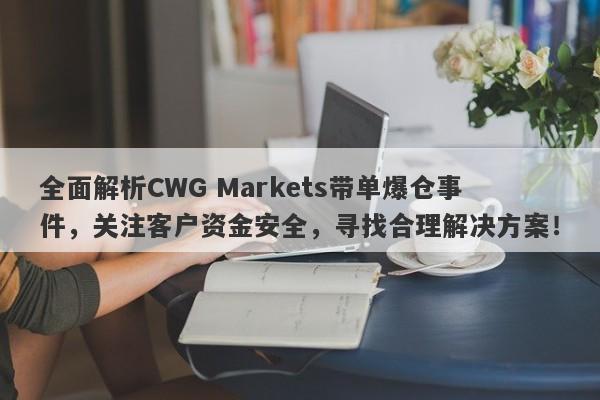 全面解析CWG Markets带单爆仓事件，关注客户资金安全，寻找合理解决方案！-第1张图片-要懂汇圈网