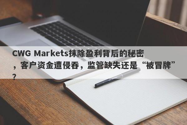 CWG Markets抹除盈利背后的秘密，客户资金遭侵吞，监管缺失还是“被冒牌”？-第1张图片-要懂汇圈网