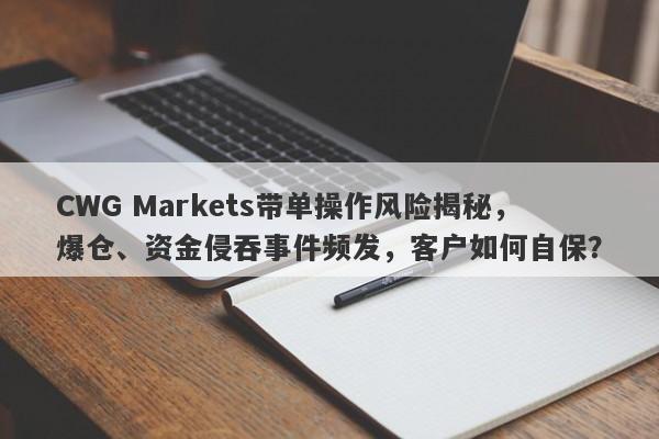 CWG Markets带单操作风险揭秘，爆仓、资金侵吞事件频发，客户如何自保？-第1张图片-要懂汇圈网