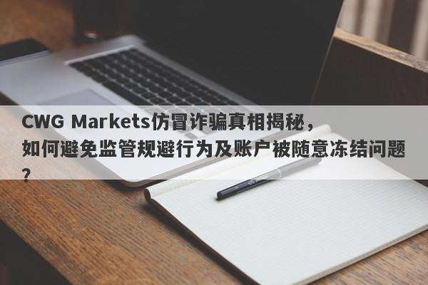 CWG Markets仿冒诈骗真相揭秘，如何避免监管规避行为及账户被随意冻结问题？-第1张图片-要懂汇圈网