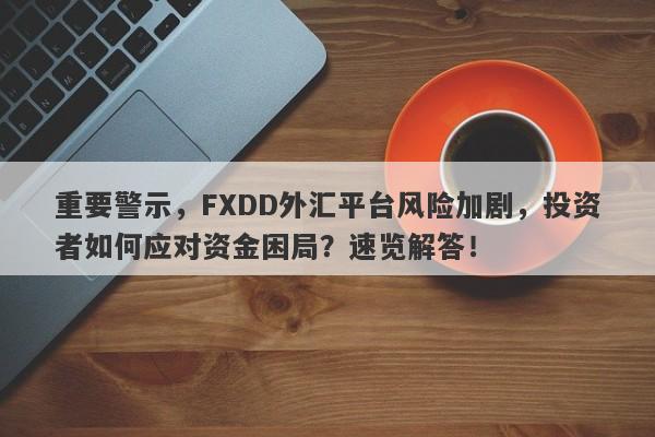 重要警示，FXDD外汇平台风险加剧，投资者如何应对资金困局？速览解答！-第1张图片-要懂汇圈网